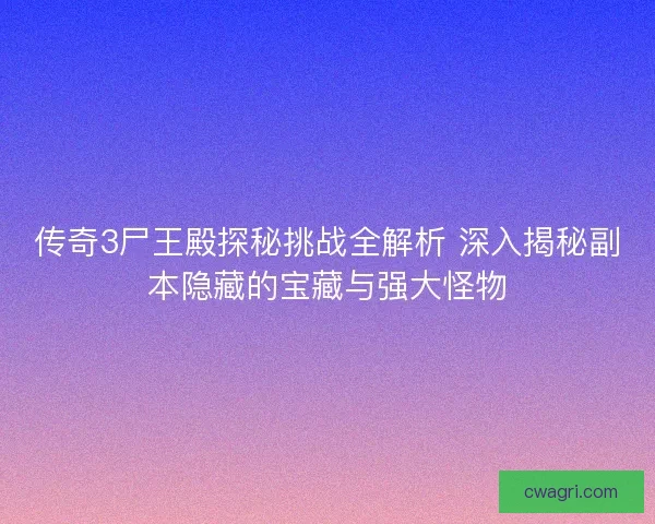 传奇3尸王殿探秘挑战全解析 深入揭秘副本隐藏的宝藏与强大怪物
