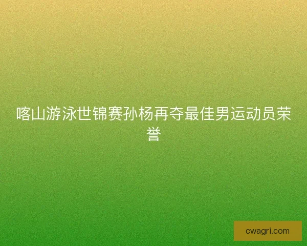 喀山游泳世锦赛孙杨再夺最佳男运动员荣誉