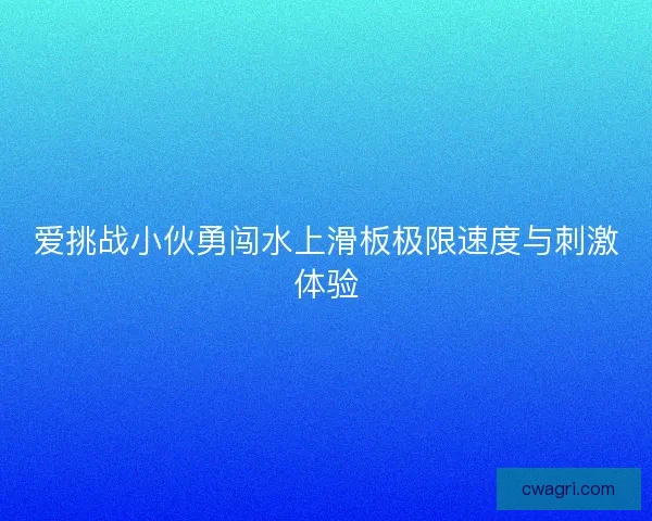 爱挑战小伙勇闯水上滑板极限速度与刺激体验