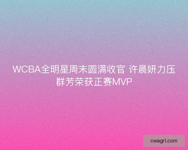 WCBA全明星周末圆满收官 许晨妍力压群芳荣获正赛MVP