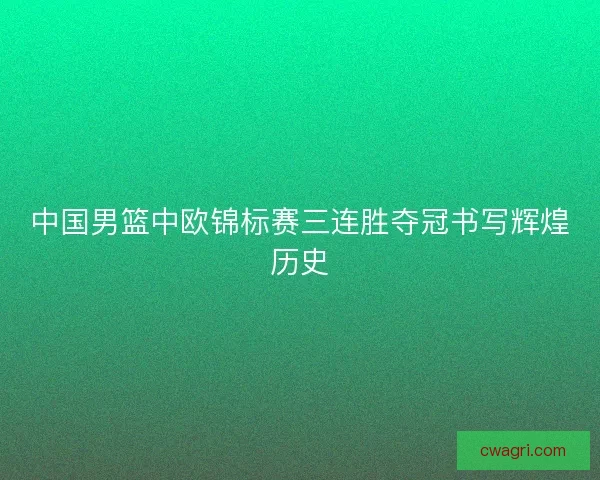 中国男篮中欧锦标赛三连胜夺冠书写辉煌历史