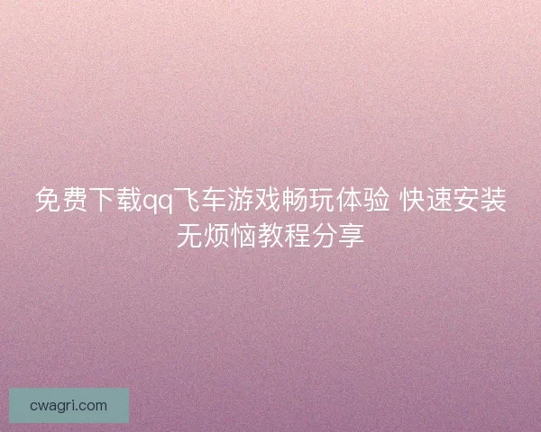 免费下载qq飞车游戏畅玩体验 快速安装无烦恼教程分享
