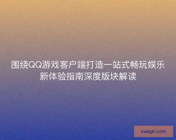 围绕QQ游戏客户端打造一站式畅玩娱乐新体验指南深度版块解读
